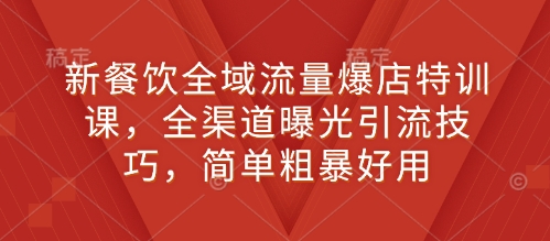 新餐饮全域流量爆店特训课，全渠道曝光引流技巧，简单粗暴好用-87副业网