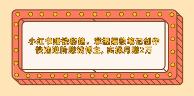 （13889期）小红书赚钱秘籍，掌握爆款笔记创作，快速进阶赚钱博主, 实操月赚2万-87副业网