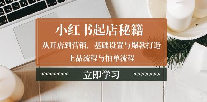 （13912期）小红书起店秘籍：从开店到营销，基础设置与爆款打造、上品流程与拍单流程-87副业网