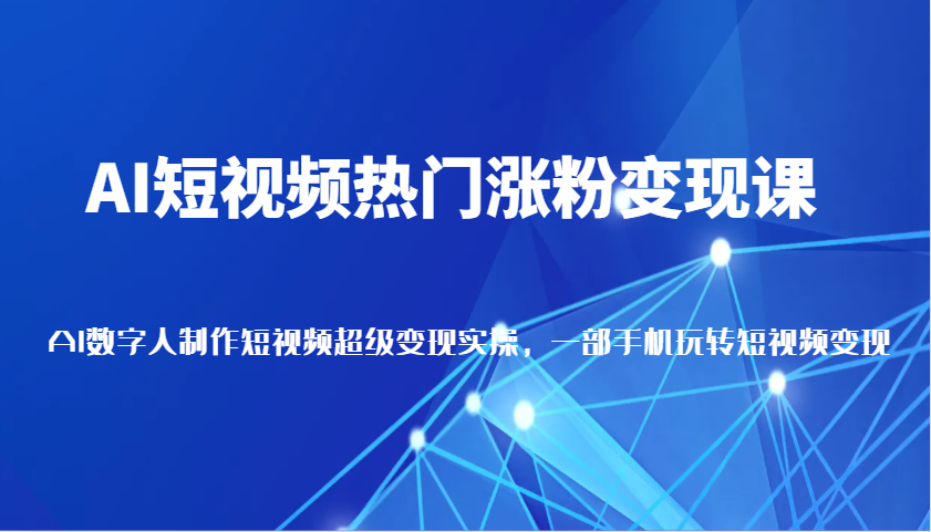 AI短视频热门涨粉变现课，AI数字人制作短视频超级变现实操，一部手机玩转短视频变现-87副业网