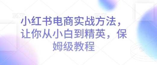 小红书电商实战方法，让你从小白到精英，保姆级教程-87副业网