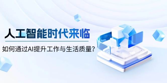 （13930期）人工智能时代来临，如何通过AI提升工作与生活质量？-87副业网