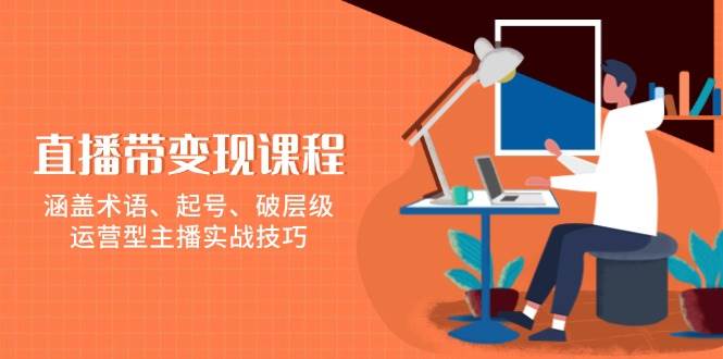 直播带变现课程，涵盖术语、起号、破层级，运营型主播实战技巧-87副业网