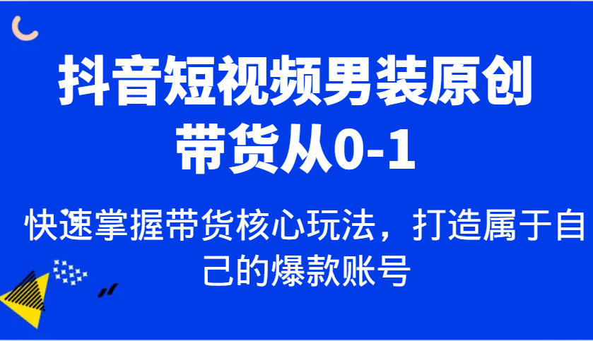 抖音短视频男装原创带货从0-1，快速掌握带货核心玩法，打造属于自己的爆款账号-87副业网