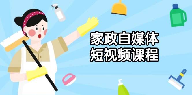 （13955期）家政 自媒体短视频课程：从内容到发布，解析拍摄与剪辑技巧，打造爆款视频-87副业网