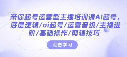 带你起号运营型主播培训课AI起号，底层逻辑/ai起号/运营晋级/主播进阶/基础操作/剪辑技巧-87副业网