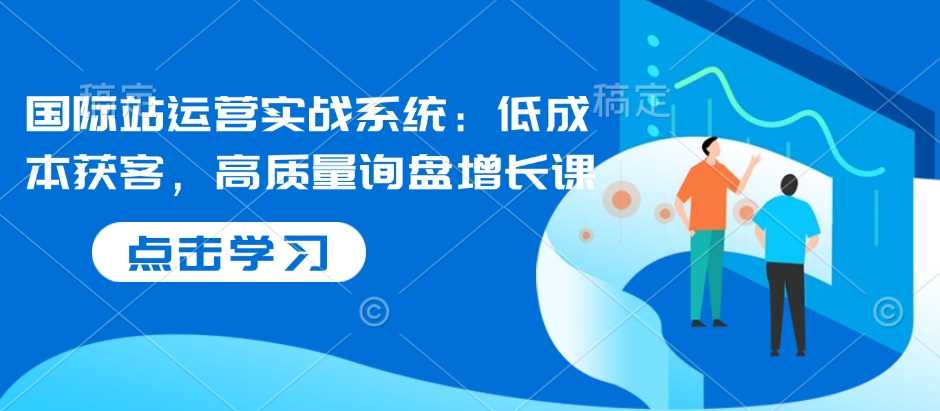 国际站运营实战系统：低成本获客，高质量询盘增长课-87副业网