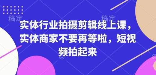 实体行业拍摄剪辑线上课，实体商家不要再等啦，短视频拍起来-87副业网