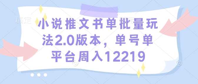 小说推文书单批量玩法2.0版本，单号单平台周入12219-87副业网