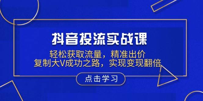 （13954期）抖音投流实战课，轻松获取流量，精准出价，复制大V成功之路，实现变现翻倍-87副业网