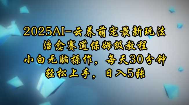 2025AI云养萌宠最新玩法，治愈赛道保姆级教程，小白无脑操作，每天30分钟，轻松上手，日入5张-87副业网