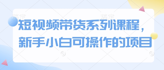 短视频带货系列课程，新手小白可操作的项目-87副业网