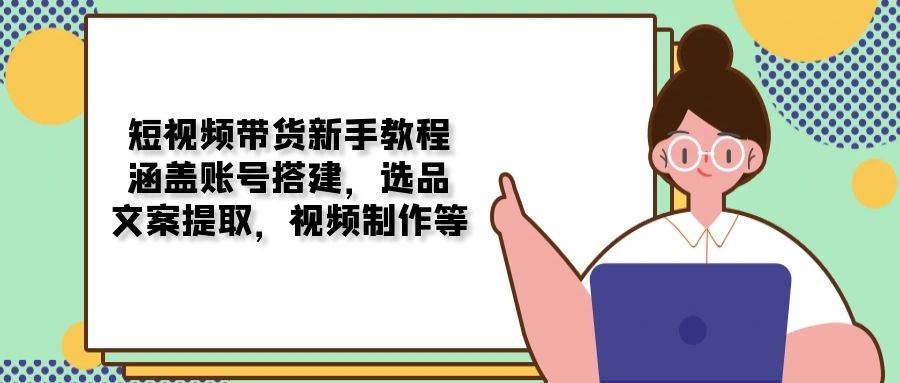 （13958期）短视频带货新手教程：涵盖账号搭建，选品，文案提取，视频制作等-87副业网