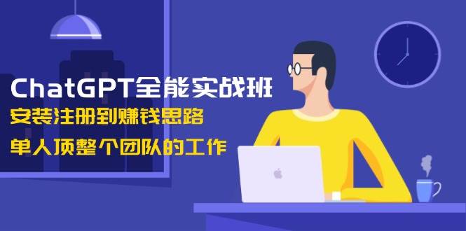 （13965期）ChatGPT全能实战班，安装注册到赚钱思路，单人顶整个团队的工作-87副业网