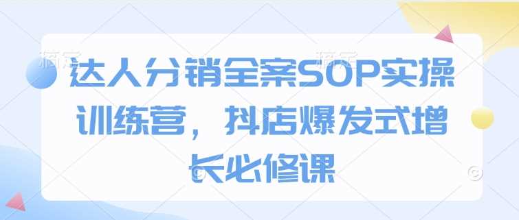 达人分销全案SOP实操训练营，抖店爆发式增长必修课-87副业网