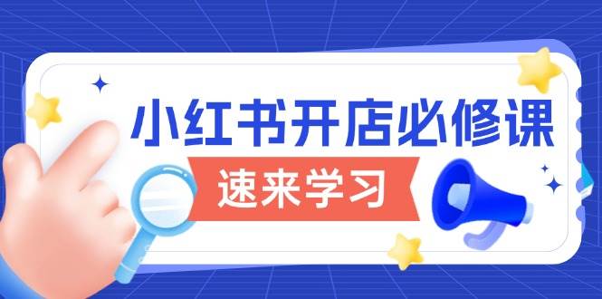 （13972期）小红书开店必修课，详解开店流程与玩法规则，开启电商变现之旅-87副业网