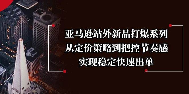 （13970期）亚马逊站外新品打爆系列，从定价策略到把控节奏感，实现稳定快速出单-87副业网