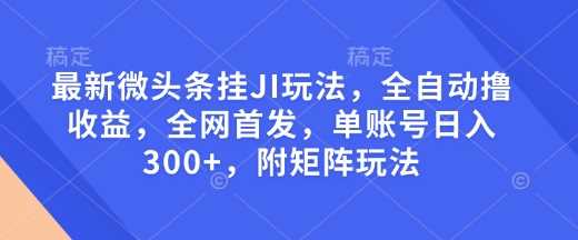 最新微头条挂JI玩法，全自动撸收益，全网首发，单账号日入300+，附矩阵玩法【揭秘】-87副业网