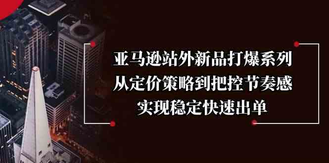 亚马逊站外新品打爆系列，从定价策略到把控节奏感，实现稳定快速出单-87副业网