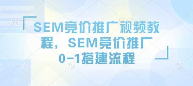 SEM竞价推广视频教程，SEM竞价推广0-1搭建流程-87副业网