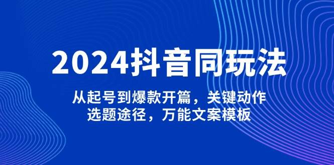 2024抖音同玩法，从起号到爆款开篇，关键动作，选题途径，万能文案模板-87副业网