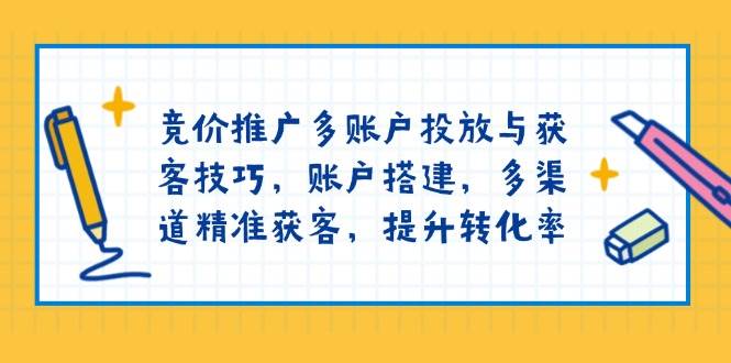 竞价推广多账户投放与获客技巧，账户搭建，多渠道精准获客，提升转化率-87副业网