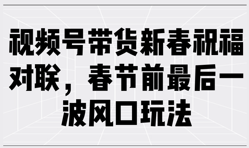 （13991期）视频号带货新春祝福对联，春节前最后一波风口玩法-87副业网