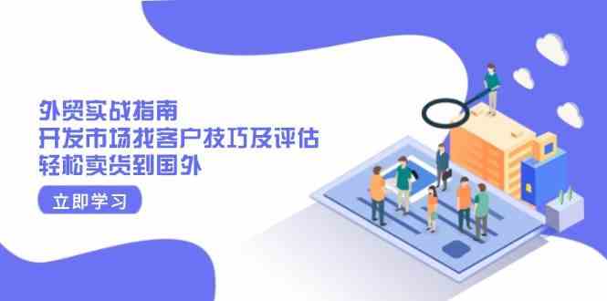 外贸实战指南：开发市场找客户技巧及评估，轻松卖货到国外-87副业网