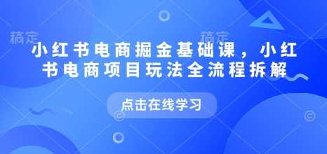 小红书电商掘金课，小红书电商项目玩法全流程拆解-87副业网