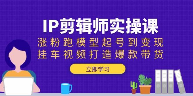 IP剪辑师实操课：涨粉跑模型起号到变现，挂车视频打造爆款带货-87副业网