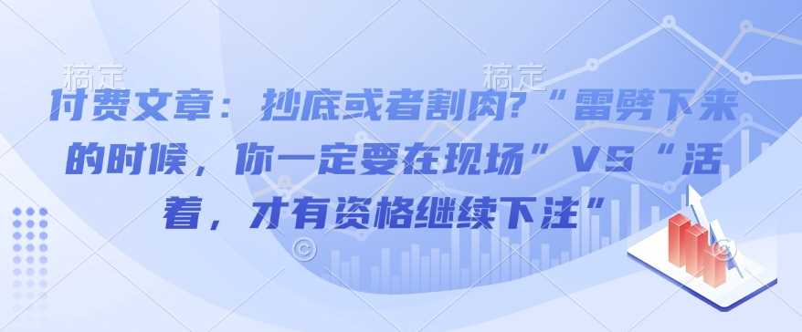 付费文章：抄底或者割肉?“雷劈下来的时候，你一定要在现场”VS“活着，才有资格继续下注”-87副业网