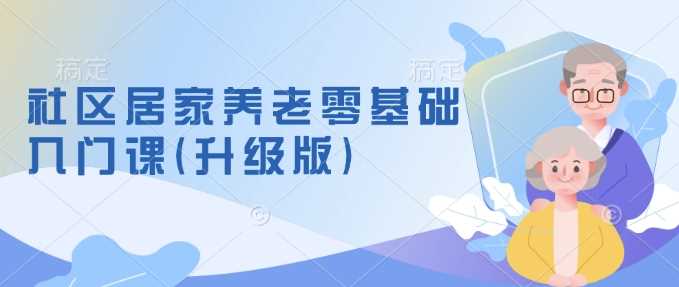 社区居家养老零基础入门课(升级版)了解新手做养老的可行模式，掌握养老项目的筹备方法-87副业网