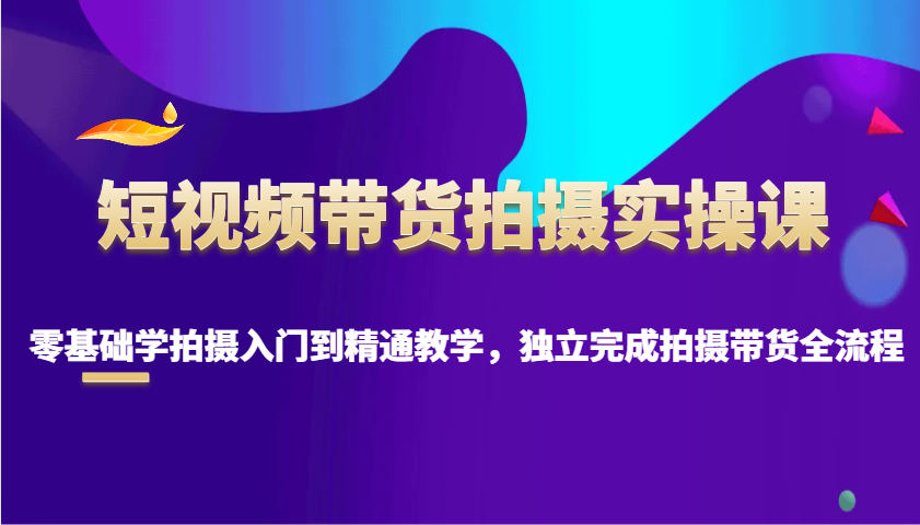 短视频带货拍摄实操课，零基础学拍摄入门到精通教学，独立完成拍摄带货全流程-87副业网