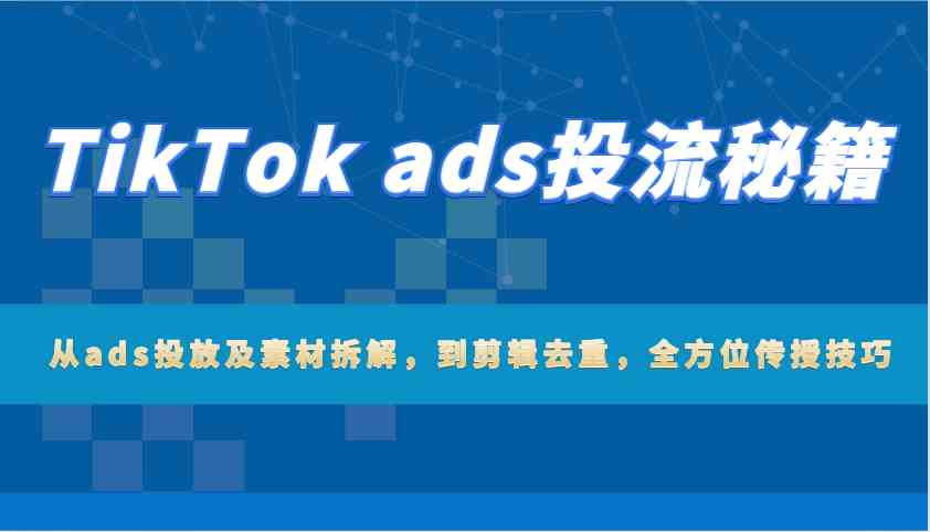 TikTok ads投流秘籍：从ads投放及素材拆解，到剪辑去重，全方位传授技巧-87副业网