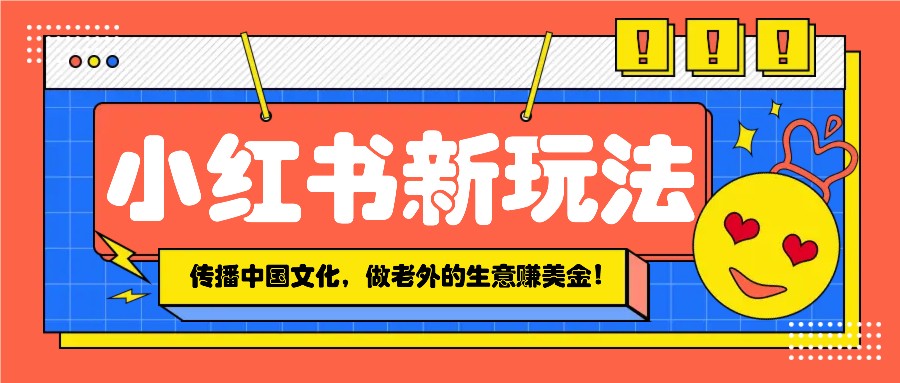 小红书流量新玩法，传播中国传统文化的同时，做老外的生意赚美金！-87副业网