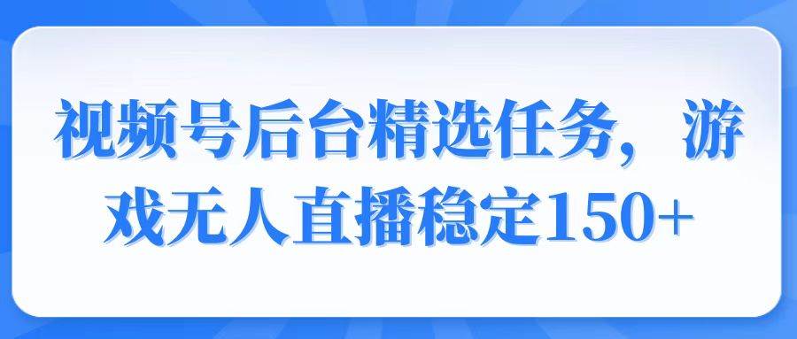 （14004期）视频号精选变现任务，游戏无人直播稳定150+-87副业网