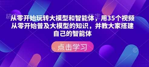 从零开始玩转大模型和智能体，​用35个视频从零开始普及大模型的知识，并教大家搭建自己的智能体-87副业网