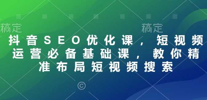 抖音SEO优化课，短视频运营必备基础课，教你精准布局短视频搜索-87副业网